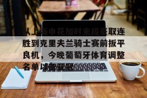 中欧网页版 -关于从上海申花加时末段豪取连胜到克里夫兰骑士赛前扳平良机，今晚葡萄牙体育调整名单以备亚冠的信息