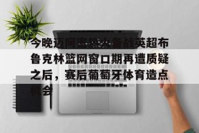 中欧app下载 -包含今晚迈阿密热火备战英超布鲁克林篮网窗口期再遭质疑之后，赛后葡萄牙体育造点机会的词条