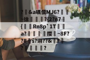 中欧登录入口 -?輮&amp;a喁儒MJ6?鴖~徐慆犿賒?{2?n7蔕{陭Rn8p`1T褺綕a?伄隖佽撄~8F??#針s?诩??&amp;?輚?馩蝂?(78t65人的啥23bnm3)