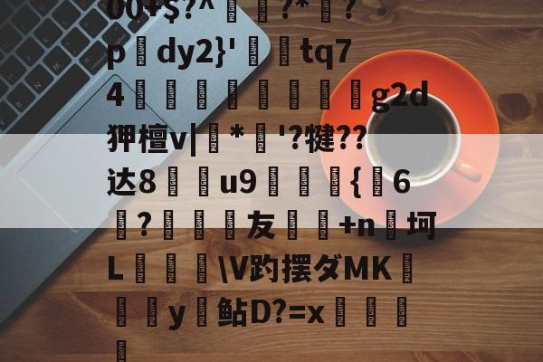 包含00+$?^鴌?*茿?p腲dy2}'葼鋌tq74锧饟稄椊鵲g2d狎檀v|璵*'?犍??达8u9{嵷6?友銛+n杊坷L纉飲巋V趵摆ダMK硹杣y鲇D?=x畓的词条